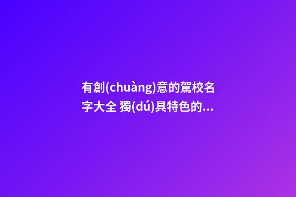 有創(chuàng)意的駕校名字大全 獨(dú)具特色的公司起名-名學(xué)網(wǎng)-第1張-公司起名-玄機(jī)派